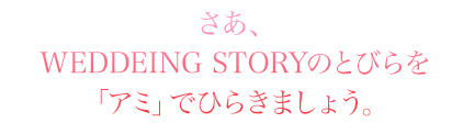 WEDDEING STORYのとびらを「アミ」でひらきましょう。